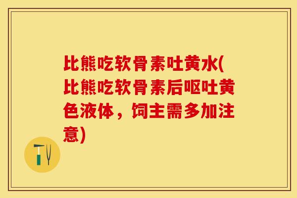 比熊吃软骨素吐黄水(比熊吃软骨素后呕吐黄色液体，饲主需多加注意)