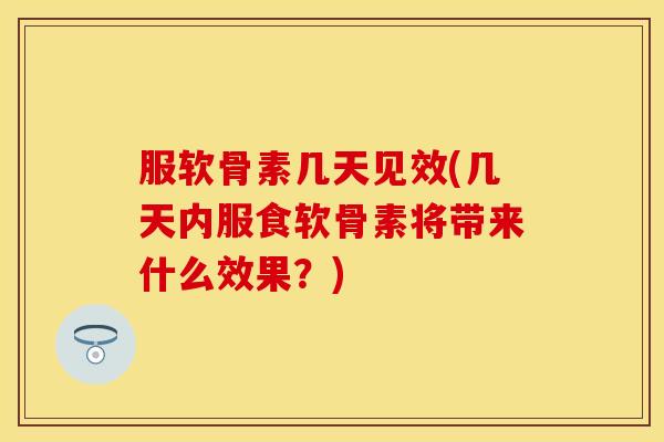 服软骨素几天见效(几天内服食软骨素将带来什么效果？)