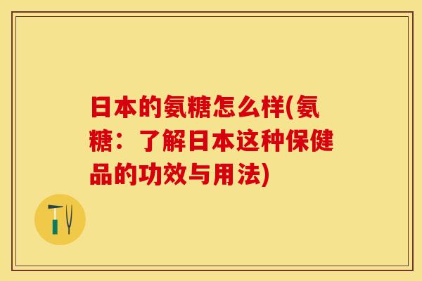 日本的氨糖怎么样(氨糖：了解日本这种保健品的功效与用法)