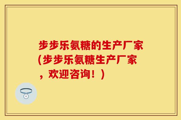 步步乐氨糖的生产厂家(步步乐氨糖生产厂家，欢迎咨询！)