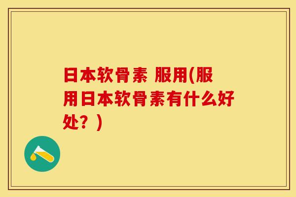日本软骨素 服用(服用日本软骨素有什么好处？)