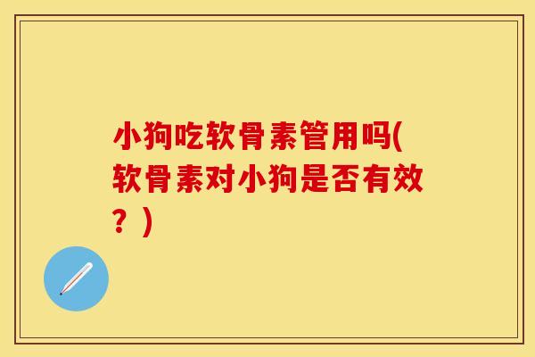 小狗吃软骨素管用吗(软骨素对小狗是否有效？)