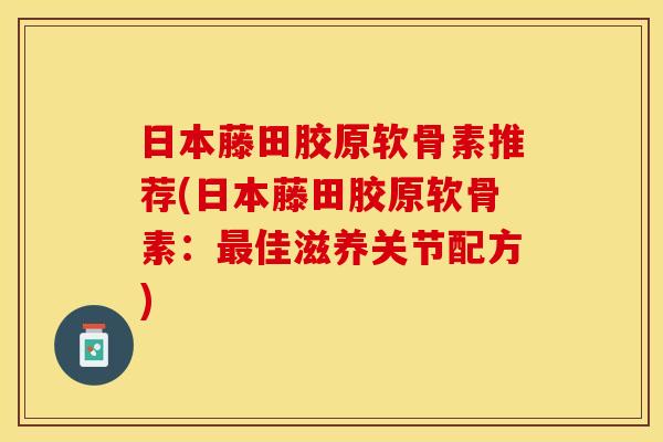 日本藤田胶原软骨素推荐(日本藤田胶原软骨素：最佳滋养关节配方)