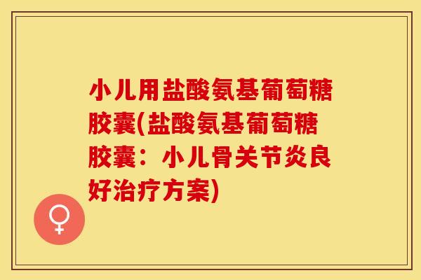 小儿用盐酸氨基葡萄糖胶囊(盐酸氨基葡萄糖胶囊：小儿骨关节炎良好治疗方案)