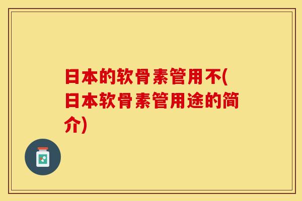 日本的软骨素管用不(日本软骨素管用途的简介)-第1张图片-关节保镖 日本的软骨素管用不(日本软骨素管用途的简介)-第1张图片-关节保镖