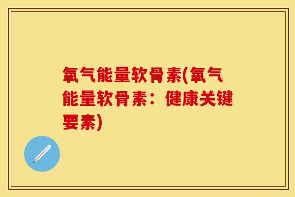 氧气能量软骨素(氧气能量软骨素：健康关键要素)