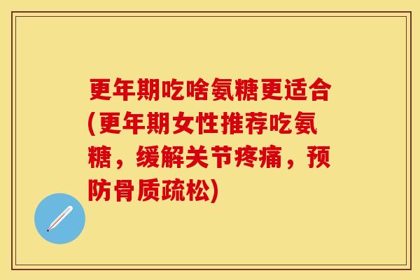 更年期吃啥氨糖更适合(更年期女性推荐吃氨糖，缓解关节疼痛，预防骨质疏松)
