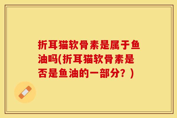 折耳猫软骨素是属于鱼油吗(折耳猫软骨素是否是鱼油的一部分？)-第1张图片-关节保镖