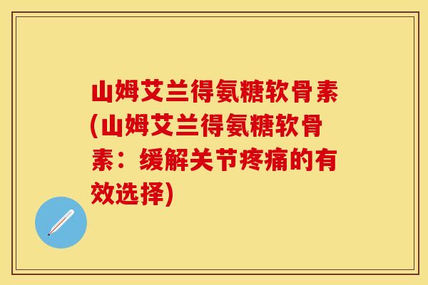 山姆艾兰得氨糖软骨素(山姆艾兰得氨糖软骨素：缓解关节疼痛的有效选择)