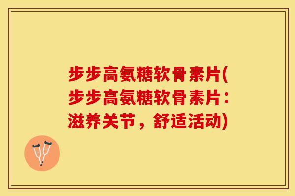 步步高氨糖软骨素片(步步高氨糖软骨素片：滋养关节，舒适活动)
