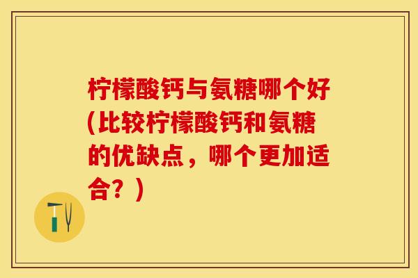 柠檬酸钙与氨糖哪个好(比较柠檬酸钙和氨糖的优缺点，哪个更加适合？)