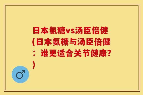 日本氨糖vs汤臣倍健(日本氨糖与汤臣倍健：谁更适合关节健康？)