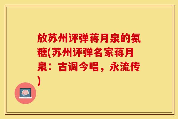 放苏州评弹蒋月泉的氨糖(苏州评弹名家蒋月泉：古调今唱，永流传)