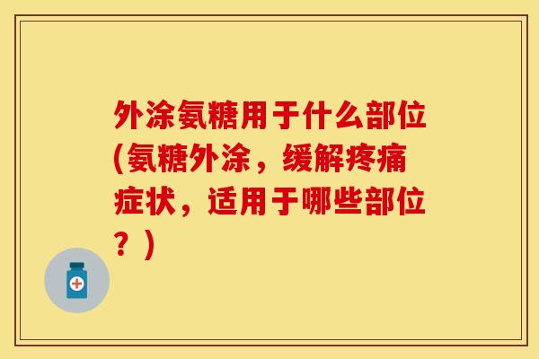 外涂氨糖用于什么部位(氨糖外涂，缓解疼痛症状，适用于哪些部位？)
