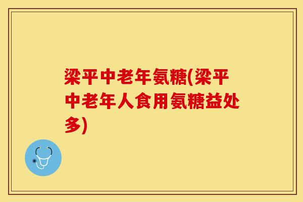 梁平中老年氨糖(梁平中老年人食用氨糖益处多)