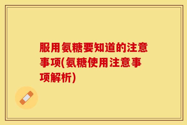 服用氨糖要知道的注意事项(氨糖使用注意事项解析)