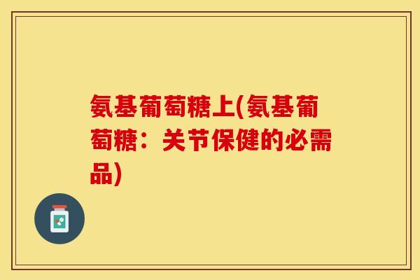 氨基葡萄糖上(氨基葡萄糖：关节保健的必需品)
