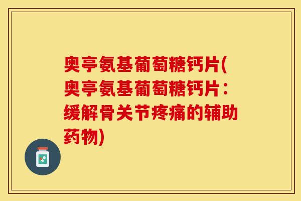 奥亭氨基葡萄糖钙片(奥亭氨基葡萄糖钙片：缓解骨关节疼痛的辅助药物)