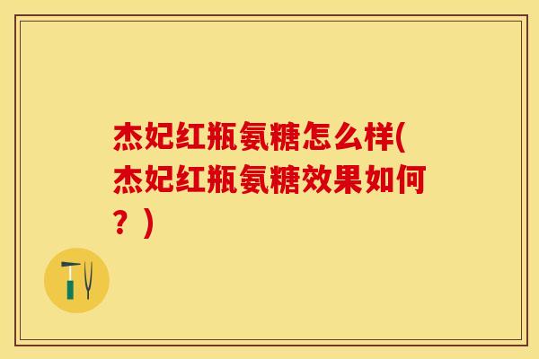 杰妃红瓶氨糖怎么样(杰妃红瓶氨糖效果如何？)