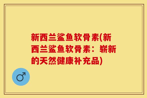 新西兰鲨鱼软骨素(新西兰鲨鱼软骨素：崭新的天然健康补充品)