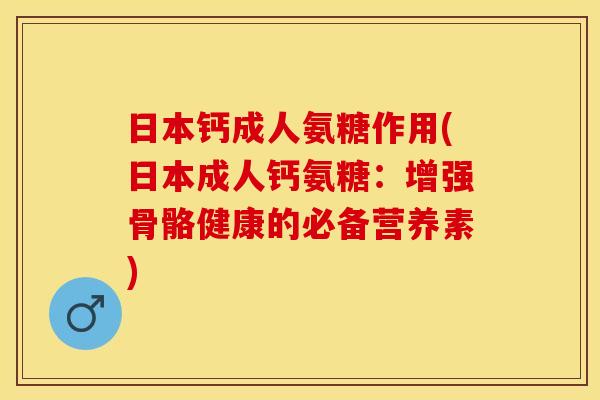 日本钙成人氨糖作用(日本成人钙氨糖：增强骨骼健康的必备营养素)