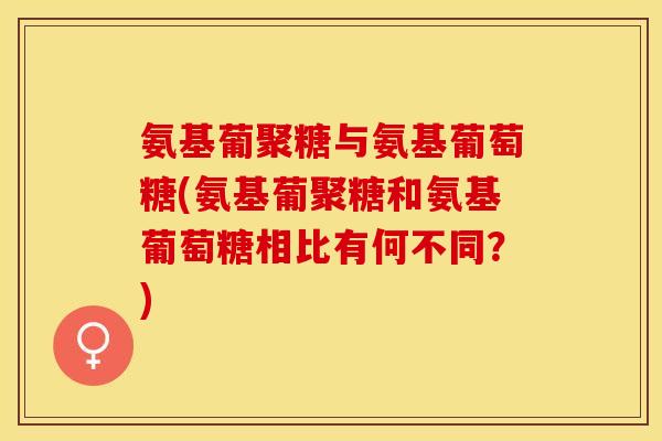 氨基葡聚糖与氨基葡萄糖(氨基葡聚糖和氨基葡萄糖相比有何不同？)