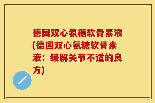德国双心氨糖软骨素液(德国双心氨糖软骨素液：缓解关节不适的良方)