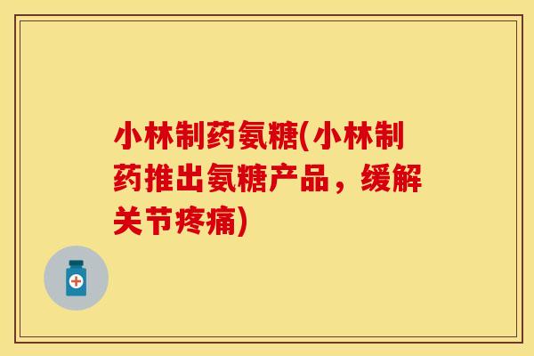 小林制药氨糖(小林制药推出氨糖产品，缓解关节疼痛)