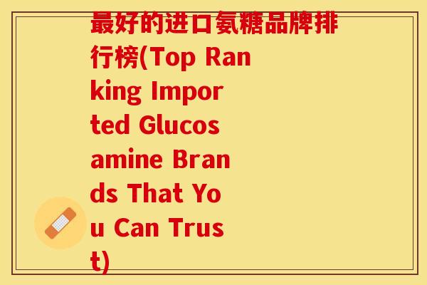 最好的进口氨糖品牌排行榜(Top Ranking Imported Glucosamine Brands That You Can Trust)