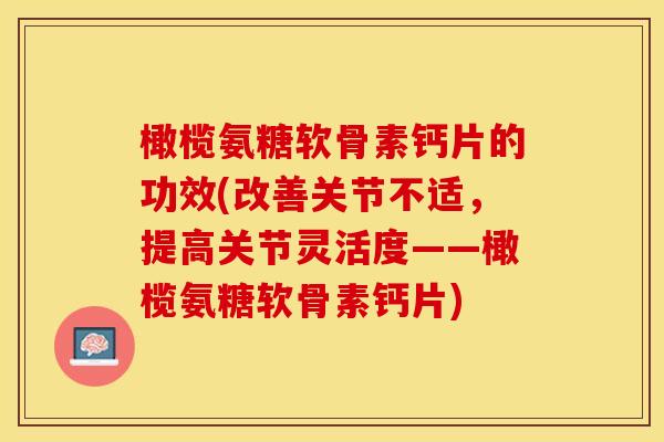 橄榄氨糖软骨素钙片的功效(改善关节不适，提高关节灵活度——橄榄氨糖软骨素钙片)