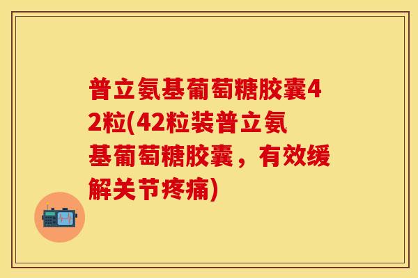 普立氨基葡萄糖胶囊42粒(42粒装普立氨基葡萄糖胶囊，有效缓解关节疼痛)-第1张图片-关节保镖