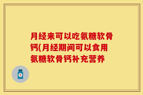 月经来可以吃氨糖软骨钙(月经期间可以食用氨糖软骨钙补充营养