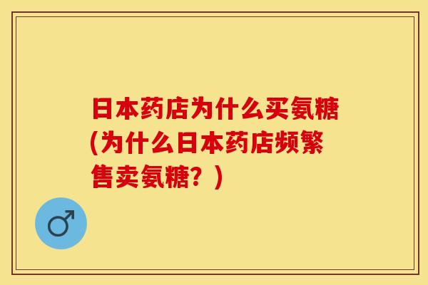 日本药店为什么买氨糖(为什么日本药店频繁售卖氨糖？)