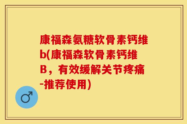 康福森氨糖软骨素钙维b(康福森软骨素钙维B，有效缓解关节疼痛-推荐使用)