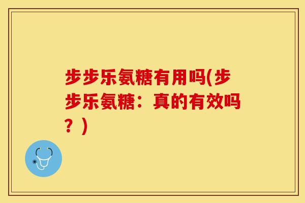 步步乐氨糖有用吗(步步乐氨糖:真的有效吗?)-第1张图片-关节保镖 步步乐氨糖有用吗(步步乐氨糖:真的有效吗?)-第1张图片-关节保镖