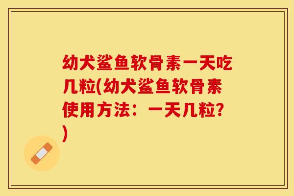 幼犬鲨鱼软骨素一天吃几粒(幼犬鲨鱼软骨素使用方法：一天几粒？)