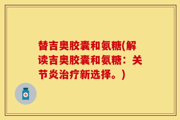 替吉奥胶囊和氨糖(解读吉奥胶囊和氨糖:关节炎治疗新选择。)-第1张图片-关节保镖 替吉奥胶囊和氨糖(解读吉奥胶囊和氨糖:关节炎治疗新选择。)-第1张图片-关节保镖