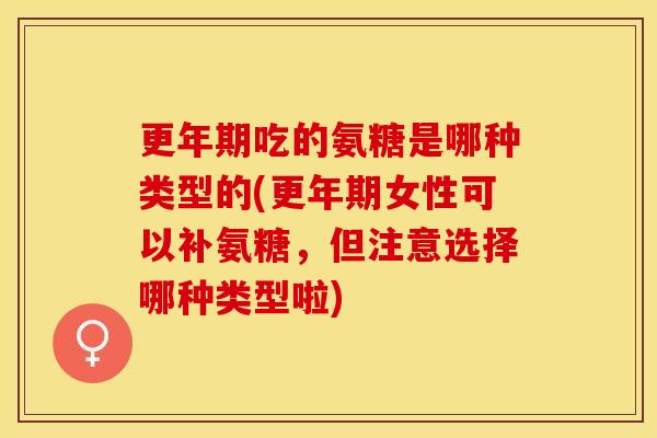更年期吃的氨糖是哪种类型的(更年期女性可以补氨糖，但注意选择哪种类型啦)-第1张图片-关节保镖