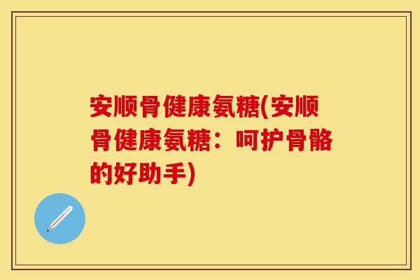 安顺骨健康氨糖(安顺骨健康氨糖：呵护骨骼的好助手)
