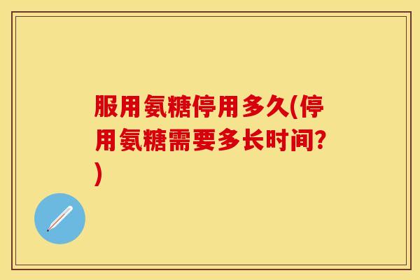 服用氨糖停用多久(停用氨糖需要多长时间？)