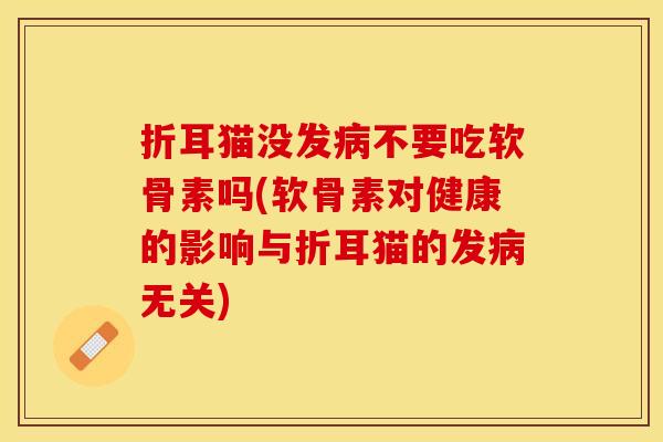 折耳猫没发病不要吃软骨素吗(软骨素对健康的影响与折耳猫的发病无关)
