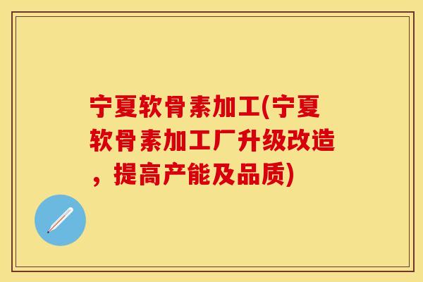 宁夏软骨素加工(宁夏软骨素加工厂升级改造，提高产能及品质)