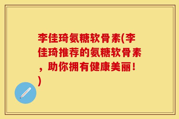 李佳琦氨糖软骨素(李佳琦推荐的氨糖软骨素，助你拥有健康美丽！)