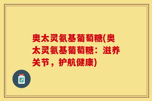 奥太灵氨基葡萄糖(奥太灵氨基葡萄糖：滋养关节，护航健康)