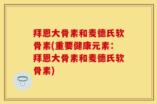 拜恩大骨素和麦德氏软骨素(重要健康元素：拜恩大骨素和麦德氏软骨素)