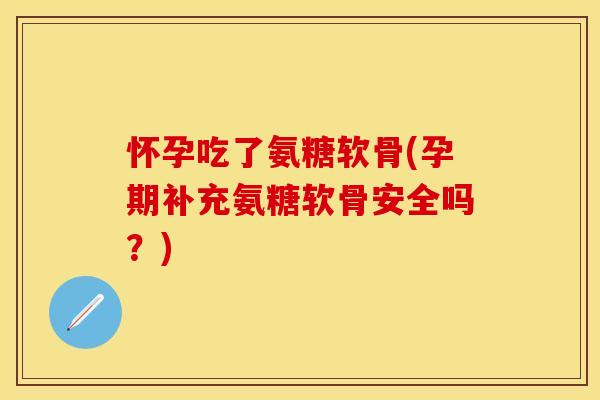 怀孕吃了氨糖软骨(孕期补充氨糖软骨安全吗？)