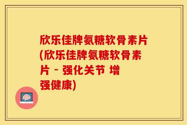 欣乐佳牌氨糖软骨素片(欣乐佳牌氨糖软骨素片 - 强化关节 增强健康)