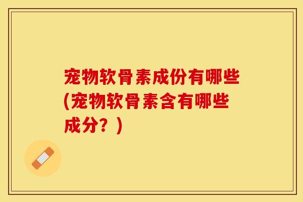 宠物软骨素成份有哪些(宠物软骨素含有哪些成分?)-第1张图片-关节保镖 宠物软骨素成份有哪些(宠物软骨素含有哪些成分?)-第1张图片-关节保镖