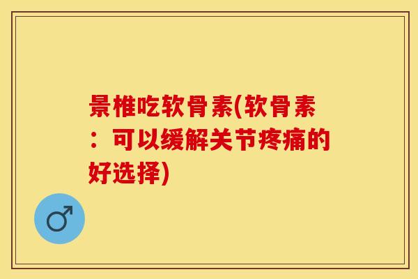 景椎吃软骨素(软骨素：可以缓解关节疼痛的好选择)