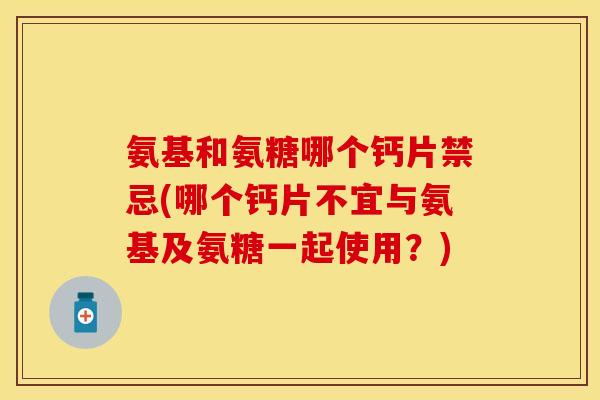 氨基和氨糖哪个钙片禁忌(哪个钙片不宜与氨基及氨糖一起使用？)